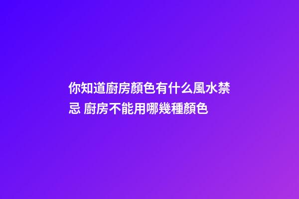 你知道廚房顏色有什么風水禁忌 廚房不能用哪幾種顏色